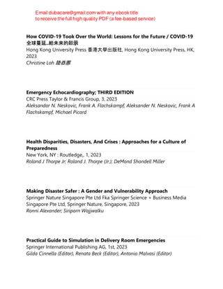 How COVID-19 Took Over the World: Lessons for the Future / COVID-19
全球蔓延..給未來的啟示
Hong Kong University Press 香港大學出版社, Hong Kong University Press, HK,
2023
Christine Loh 陸恭蕙
Emergency Echocardiography; THIRD EDITION
CRC Press Taylor & Francis Group, 3, 2023
Aleksandar N. Neskovic, Frank A. Flachskampf, Aleksander N. Neskovic, Frank A
Flachskampf, Michael Picard
Health Disparities, Disasters, And Crises : Approaches for a Culture of
Preparedness
New York, NY : Routledge,, 1, 2023
Roland J Thorpe Jr; Roland J. Thorpe (Jr.); DeMond Shondell Miller
Making Disaster Safer : A Gender and Vulnerability Approach
Springer Nature Singapore Pte Ltd Fka Springer Science + Business Media
Singapore Pte Ltd, Springer Nature, Singapore, 2023
Ronni Alexander; Siriporn Wajjwalku
Practical Guide to Simulation in Delivery Room Emergencies
Springer International Publishing AG, 1st, 2023
Gilda Cinnella (Editor), Renata Beck (Editor), Antonio Malvasi (Editor)
 
