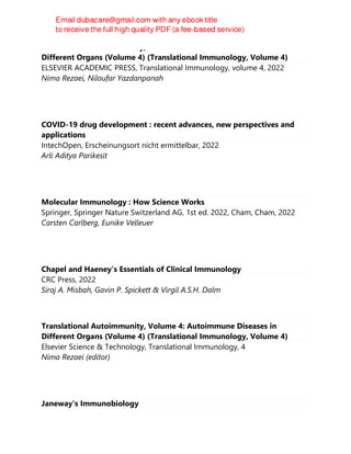 Translational Autoimmunity, Volume 4: Autoimmune Diseases in
Different Organs (Volume 4) (Translational Immunology, Volume 4)
ELSEVIER ACADEMIC PRESS, Translational Immunology, volume 4, 2022
Nima Rezaei, Niloufar Yazdanpanah
COVID-19 drug development : recent advances, new perspectives and
applications
IntechOpen, Erscheinungsort nicht ermittelbar, 2022
Arli Aditya Parikesit
Molecular Immunology : How Science Works
Springer, Springer Nature Switzerland AG, 1st ed. 2022, Cham, Cham, 2022
Carsten Carlberg, Eunike Velleuer
Chapel and Haeney’s Essentials of Clinical Immunology
CRC Press, 2022
Siraj A. Misbah, Gavin P. Spickett & Virgil A.S.H. Dalm
Translational Autoimmunity, Volume 4: Autoimmune Diseases in
Different Organs (Volume 4) (Translational Immunology, Volume 4)
Elsevier Science & Technology, Translational Immunology, 4
Nima Rezaei (editor)
Janeway's Immunobiology
 