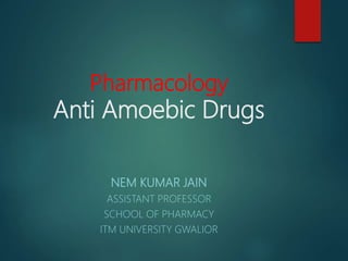 Pharmacology
Anti Amoebic Drugs
NEM KUMAR JAIN
ASSISTANT PROFESSOR
SCHOOL OF PHARMACY
ITM UNIVERSITY GWALIOR
 