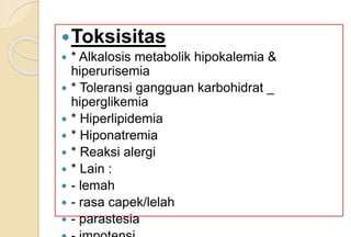 Toksisitas
 * Alkalosis metabolik hipokalemia &
hiperurisemia
 * Toleransi gangguan karbohidrat _
hiperglikemia
 * Hiperlipidemia
 * Hiponatremia
 * Reaksi alergi
 * Lain :
 - lemah
 - rasa capek/lelah
 - parastesia
 