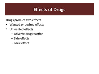 Effects of Drugs
Drugs produce two effects
• Wanted or desired effects
• Unwanted effects
– Adverse drug reaction
– Side effects
– Toxic effect
 