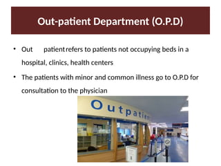 Out-patient Department (O.P.D)
• Out patientrefers to patients not occupying beds in a
hospital, clinics, health centers
• The patients with minor and common illness go to O.P.D for
consultation to the physician
 