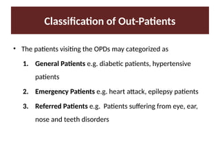 Classification of Out-Patients
• The patients visiting the OPDs may categorized as
1. General Patients e.g. diabetic patients, hypertensive
patients
2. Emergency Patients e.g. heart attack, epilepsy patients
3. Referred Patients e.g. Patients suffering from eye, ear,
nose and teeth disorders
 