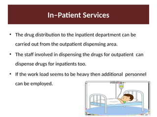 In–Patient Services
• The drug distribution to the inpatient department can be
carried out from the outpatient dispensing area.
• The staff involved in dispensing the drugs for outpatient can
dispense drugs for inpatients too.
• If the work load seems to be heavy then additional personnel
can be employed.
 