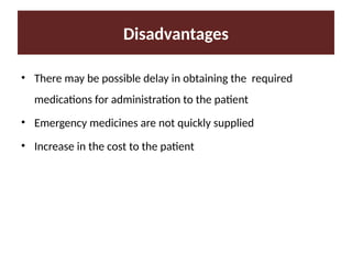Disadvantages
• There may be possible delay in obtaining the required
medications for administration to the patient
• Emergency medicines are not quickly supplied
• Increase in the cost to the patient
 