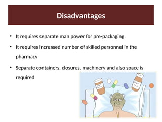 Disadvantages
• It requires separate man power for pre-packaging.
• It requires increased number of skilled personnel in the
pharmacy
• Separate containers, closures, machinery and also space is
required
 