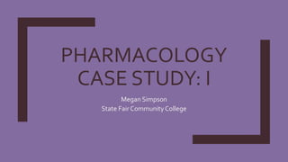 PHARMACOLOGY
CASE STUDY: I
Megan Simpson
State Fair CommunityCollege
 