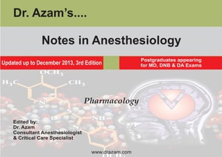 Notes in Anesthesiology
Pharmacology
Edited by:
Dr. Azam
Consultant Anesthesiologist
& Critical Care Specialist
www.drazam.com
Updated up to December 2013, 3rd Edition
Postgraduates appearing
for MD, DNB & DA Exams
Dr. Azam’s....
 