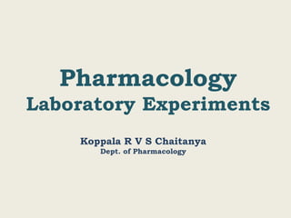 Pharmacology
Laboratory Experiments
Koppala R V S Chaitanya
Dept. of Pharmacology
 