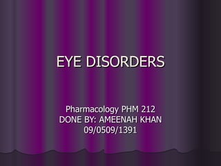 EYE DISORDERS Pharmacology PHM 212 DONE BY: AMEENAH KHAN 09/0509/1391 