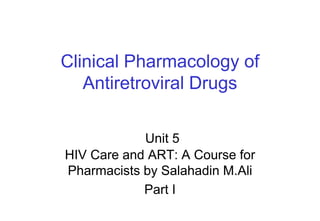 Clinical Pharmacology of
Antiretroviral Drugs
Unit 5
HIV Care and ART: A Course for
Pharmacists by Salahadin M.Ali
Part I
 