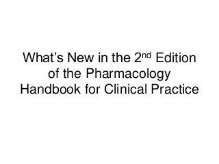 What’s New in the 2nd Edition
of the Pharmacology
Handbook for Clinical Practice
 