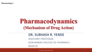 Pharmacodynamics
(Mechanism of Drug Action)
DR. SUBHASH R. YENDE
ASSISTANT PROFESSOR,
GURUNANAK COLLEGE OF PHARMACY,
NAGPUR
DR. SUBHASH R. YENDE, GNCP NAGPUR 1
Pharmacology-I
 