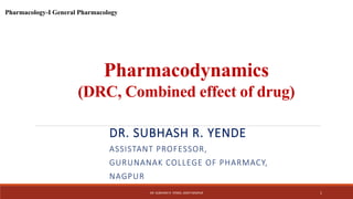 Pharmacodynamics
(DRC, Combined effect of drug)
DR. SUBHASH R. YENDE
ASSISTANT PROFESSOR,
GURUNANAK COLLEGE OF PHARMACY,
NAGPUR
DR. SUBHASH R. YENDE, GNCP NAGPUR 1
Pharmacology-I General Pharmacology
 