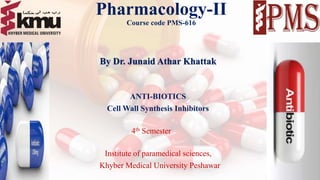 Pharmacology-II
Course code PMS-616
By Dr. Junaid Athar Khattak
ANTI-BIOTICS
Cell Wall Synthesis Inhibitors
4th Semester
Institute of paramedical sciences,
Khyber Medical University Peshawar
1
 
