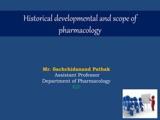 Historical developmental and scope of
pharmacology
Mr. Sachchidanand Pathak
Assistant Professor
Department of Pharmacology
KIP
 