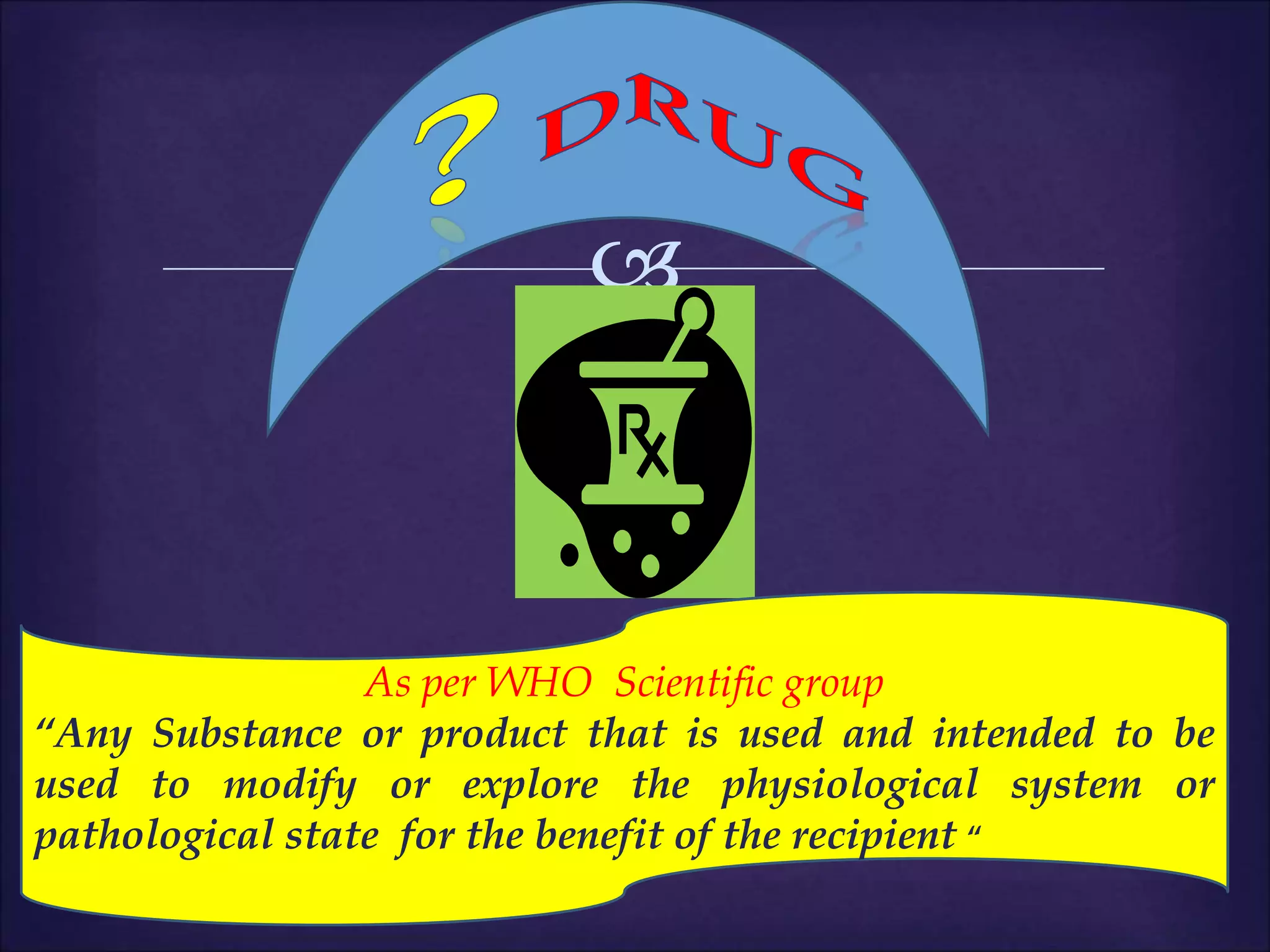 
As per WHO Scientific group
“Any Substance or product that is used and intended to be
used to modify or explore the physiological system or
pathological state for the benefit of the recipient “
 