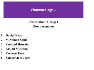 Pharmacology-1
Presentation: Group 1
Group members
1. Danial Nazir
2. M.Noman Sabir
3. Shehzad Hussain
4. Amjad Mushtaq
5. Farheen Tara
6. Sameer Jam Joom
 