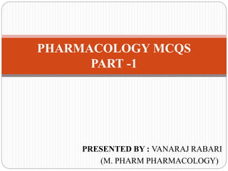 PRESENTED BY : VANARAJ RABARI
(M. PHARM PHARMACOLOGY)
PHARMACOLOGY MCQS
PART -1
 