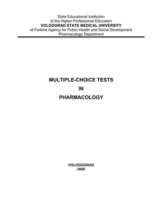 State Educational Institution
of the Higher Professional Education
VOLGOGRAD STATE MEDICAL UNIVERSITY
of Federal Agency for Public Health and Social Development
Pharmacology Department
MULTIPLE-CHOICE TESTS
IN
PHARMACOLOGY
VOLOGOGRAD
2006
 