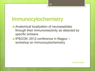 49

Immunocytochemistry
 Anatomical

localization of neuropeptides
through their immunoreactivity as detected by
specific antisera.
 IPSCON -2012 conference in Nagpur –
workshop on Immunocytochemistry

Dr. Rohan Kolla

 