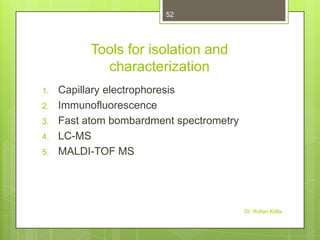 52

Tools for isolation and
characterization
1.
2.
3.
4.
5.

Capillary electrophoresis
Immunofluorescence
Fast atom bombardment spectrometry
LC-MS
MALDI-TOF MS

Dr. Rohan Kolla

 