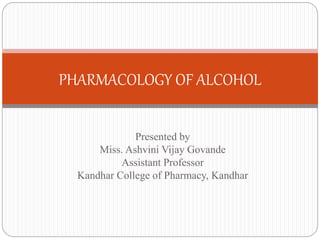 Presented by
Miss. Ashvini Vijay Govande
Assistant Professor
Kandhar College of Pharmacy, Kandhar
PHARMACOLOGY OF ALCOHOL
 