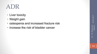 ADR
• Liver toxicity
• Weight gain
• osteopenia and increased fracture risk
• increase the risk of bladder cancer
25-04-2017
Dr.T.S.Mohamed
Saleem
53
 