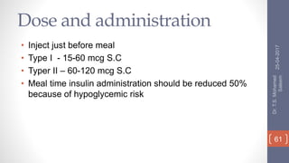 Dose and administration
• Inject just before meal
• Type I - 15-60 mcg S.C
• Typer II – 60-120 mcg S.C
• Meal time insulin administration should be reduced 50%
because of hypoglycemic risk
25-04-2017
Dr.T.S.Mohamed
Saleem
61
 