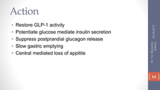 Action
• Restore GLP-1 activity
• Potentiate glucose mediate insulin secretion
• Suppress postprandial glucagon release
• Slow gastric emptying
• Central mediated loss of appitite
25-04-2017
Dr.T.S.Mohamed
Saleem
64
 