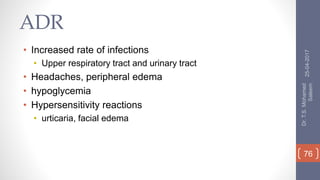 ADR
• Increased rate of infections
• Upper respiratory tract and urinary tract
• Headaches, peripheral edema
• hypoglycemia
• Hypersensitivity reactions
• urticaria, facial edema
25-04-2017
Dr.T.S.Mohamed
Saleem
76
 