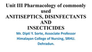Unit III Pharmacology of commonly
used
ANITISEPTICS, DISINFECTANTS
AND
INSECTICIDES
Mr. Dipti Y. Sorte, Associate Professor
Himalayan College of Nursing, SRHU.
Dehradun.
 