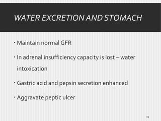 WATER EXCRETION AND STOMACH
 Maintain normal GFR
 In adrenal insufficiency capacity is lost – water
intoxication
 Gastric acid and pepsin secretion enhanced
 Aggravate peptic ulcer
19

 