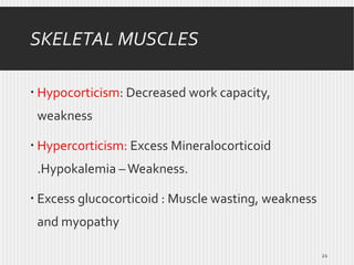 SKELETAL MUSCLES
 Hypocorticism: Decreased work capacity,
weakness
 Hypercorticism: Excess Mineralocorticoid
.Hypokalemia – Weakness.
 Excess glucocorticoid : Muscle wasting, weakness
and myopathy
21

 