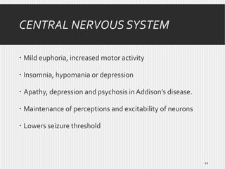 CENTRAL NERVOUS SYSTEM
 Mild euphoria, increased motor activity
 Insomnia, hypomania or depression
 Apathy, depression and psychosis in Addison’s disease.
 Maintenance of perceptions and excitability of neurons
 Lowers seizure threshold

22

 