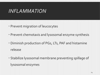 INFLAMMATION
 Prevent migration of leucocytes
 Prevent chemotaxis and lysosomal enzyme synthesis
 Diminish production of PGs, LTs, PAF and histamine
release
 Stabilize lysosomal membrane preventing spillage of
lysosomal enzymes
24

 