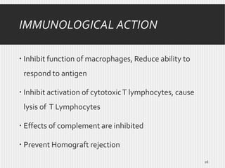 IMMUNOLOGICAL ACTION
 Inhibit function of macrophages, Reduce ability to
respond to antigen
 Inhibit activation of cytotoxic T lymphocytes, cause
lysis of T Lymphocytes
 Effects of complement are inhibited
 Prevent Homograft rejection
26

 