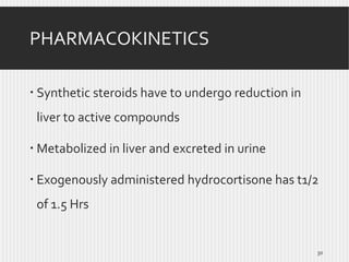 PHARMACOKINETICS
 Synthetic steroids have to undergo reduction in
liver to active compounds
 Metabolized in liver and excreted in urine
 Exogenously administered hydrocortisone has t1/2
of 1.5 Hrs

30

 