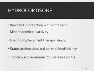 HYDROCORTISONE
 Rapid but short acting with significant
Mineralocorticoid activity
 Used for replacement therapy, shock,
 Status asthmaticus and adrenal insufficiency
 Topically and as enema for ulcerative colitis
31

 