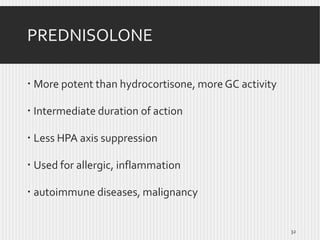 PREDNISOLONE
 More potent than hydrocortisone, more GC activity
 Intermediate duration of action
 Less HPA axis suppression
 Used for allergic, inflammation
 autoimmune diseases, malignancy

32

 