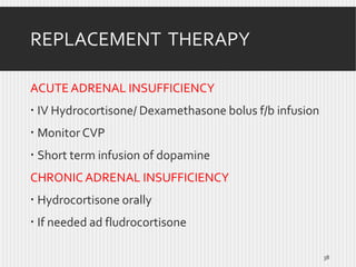 REPLACEMENT THERAPY
ACUTE ADRENAL INSUFFICIENCY
 IV Hydrocortisone/ Dexamethasone bolus f/b infusion
 Monitor CVP

 Short term infusion of dopamine
CHRONIC ADRENAL INSUFFICIENCY
 Hydrocortisone orally

 If needed ad fludrocortisone
38

 