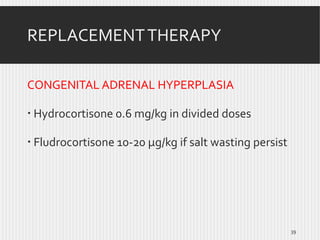 REPLACEMENT THERAPY
CONGENITAL ADRENAL HYPERPLASIA
 Hydrocortisone 0.6 mg/kg in divided doses
 Fludrocortisone 10-20 µg/kg if salt wasting persist

39

 