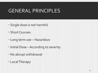 GENERAL PRINCIPLES
 Single dose is not harmful
 Short Courses
 Long term use – Hazardous
 Initial Dose – According to severity
 No abrupt withdrawal

 Local Therapy
44

 