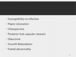  Susceptibility to infection
 Peptic Ulceration
 Osteoporosis

 Posterior Sub capsular cataract
 Glaucoma
 Growth Retardation
 Foetal abnormality
61

 