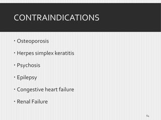 CONTRAINDICATIONS
 Osteoporosis
 Herpes simplex keratitis
 Psychosis
 Epilepsy
 Congestive heart failure

 Renal Failure
64

 