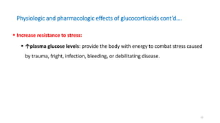 Physiologic and pharmacologic effects of glucocorticoids cont’d….
 Increase resistance to stress:
 ↑plasma glucose levels: provide the body with energy to combat stress caused
by trauma, fright, infection, bleeding, or debilitating disease.
12
 