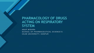 Click to edit Master title style
1
PHARMACOLOGY OF DRUGS
ACTING ON RESPIRATORY
SYSTEM
A N U P M I S H R A
S C H O O L O F P H A R M A C E U T I C A L S C I E N C E ’ S
C S J M U N I V E R S I T Y, K A N P U R
 