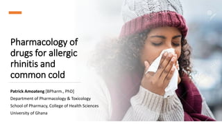 Pharmacology of
drugs for allergic
rhinitis and
common cold
Patrick Amoateng [BPharm., PhD]
Department of Pharmacology & Toxicology
School of Pharmacy, College of Health Sciences
University of Ghana
 