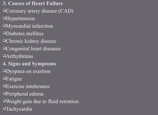 3. Causes of Heart Failure
Coronary artery disease (CAD)
Hypertension
Myocardial infarction
Diabetes mellitus
Chronic kidney disease
Congenital heart diseases
Arrhythmias
4. Signs and Symptoms
Dyspnea on exertion
Fatigue
Exercise intolerance
Peripheral edema
Weight gain due to fluid retention
Tachycardia
 