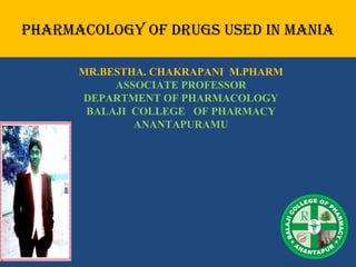 PHARMACOLOGY OF DRUGS USED IN MANIA
MR.BESTHA. CHAKRAPANI M.PHARM
ASSOCIATE PROFESSOR
DEPARTMENT OF PHARMACOLOGY
BALAJI COLLEGE OF PHARMACY
ANANTAPURAMU
 